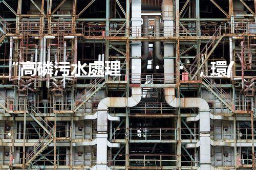 “高磷污水處理，環(huán)保先鋒，守護(hù)碧水藍(lán)天！”